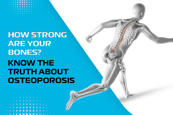 How Strong Are Your Bones? Know the Truth About Osteoporosis